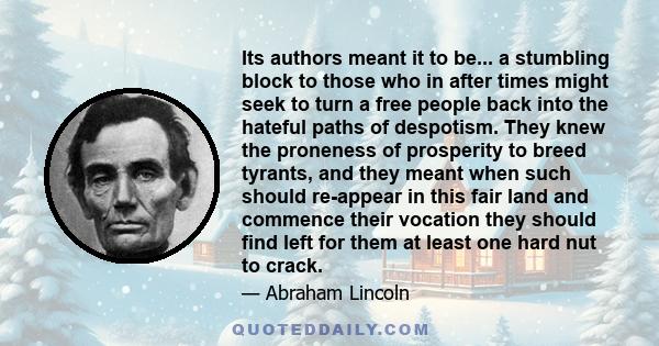 Its authors meant it to be... a stumbling block to those who in after times might seek to turn a free people back into the hateful paths of despotism. They knew the proneness of prosperity to breed tyrants, and they