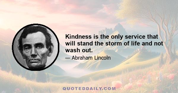 Kindness is the only service that will stand the storm of life and not wash out.