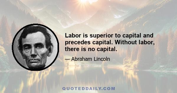 Labor is superior to capital and precedes capital. Without labor, there is no capital.