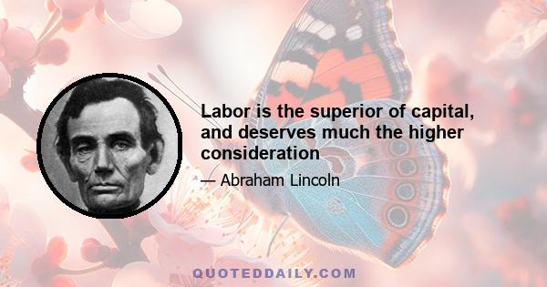 Labor is the superior of capital, and deserves much the higher consideration