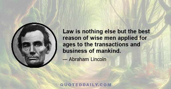 Law is nothing else but the best reason of wise men applied for ages to the transactions and business of mankind.