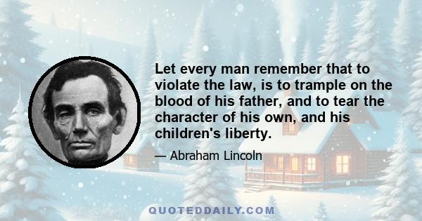 Let every man remember that to violate the law, is to trample on the blood of his father, and to tear the character of his own, and his children's liberty.