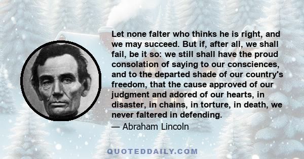 Let none falter who thinks he is right, and we may succeed. But if, after all, we shall fail, be it so: we still shall have the proud consolation of saying to our consciences, and to the departed shade of our country's