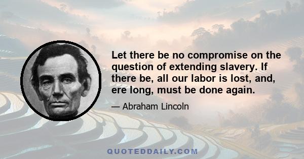 Let there be no compromise on the question of extending slavery. If there be, all our labor is lost, and, ere long, must be done again.