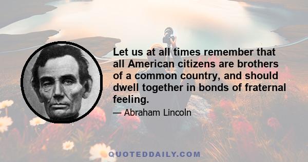 Let us at all times remember that all American citizens are brothers of a common country, and should dwell together in bonds of fraternal feeling.