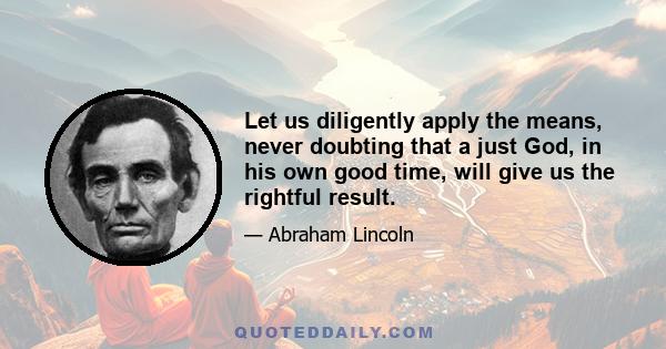 Let us diligently apply the means, never doubting that a just God, in his own good time, will give us the rightful result.