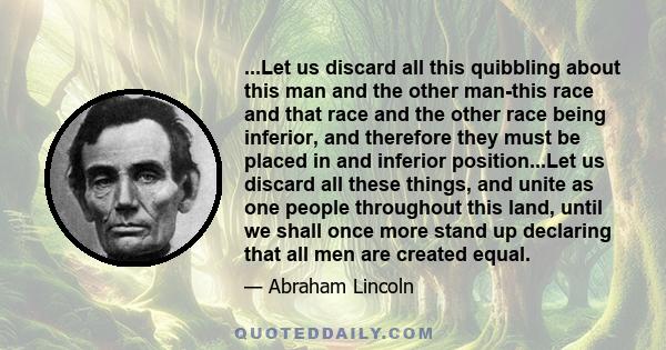 ...Let us discard all this quibbling about this man and the other man-this race and that race and the other race being inferior, and therefore they must be placed in and inferior position...Let us discard all these