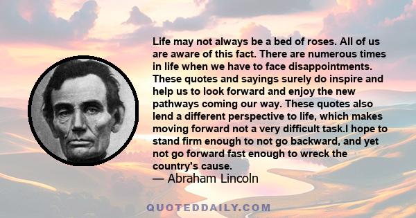 Life may not always be a bed of roses. All of us are aware of this fact. There are numerous times in life when we have to face disappointments. These quotes and sayings surely do inspire and help us to look forward and