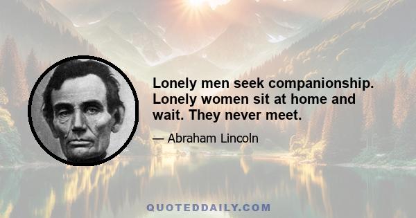 Lonely men seek companionship. Lonely women sit at home and wait. They never meet.