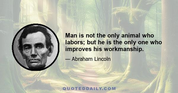 Man is not the only animal who labors; but he is the only one who improves his workmanship.