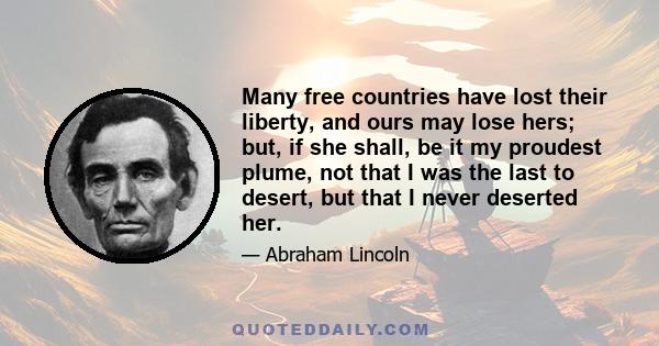 Many free countries have lost their liberty, and ours may lose hers; but, if she shall, be it my proudest plume, not that I was the last to desert, but that I never deserted her.