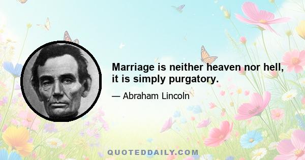 Marriage is neither heaven nor hell, it is simply purgatory.