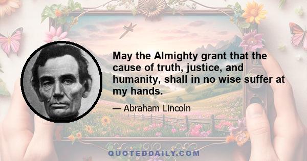 May the Almighty grant that the cause of truth, justice, and humanity, shall in no wise suffer at my hands.