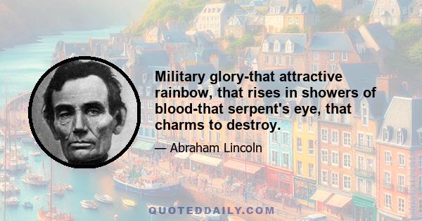 Military glory-that attractive rainbow, that rises in showers of blood-that serpent's eye, that charms to destroy.