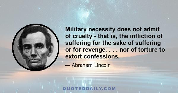 Military necessity does not admit of cruelty - that is, the infliction of suffering for the sake of suffering or for revenge, . . . nor of torture to extort confessions.