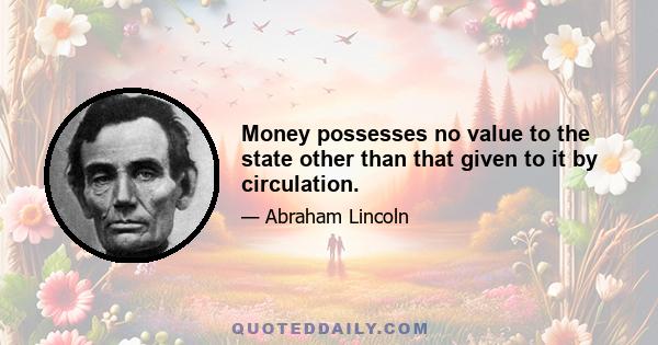 Money possesses no value to the state other than that given to it by circulation.