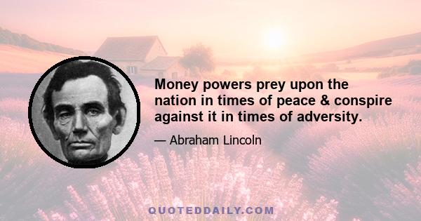 Money powers prey upon the nation in times of peace & conspire against it in times of adversity.