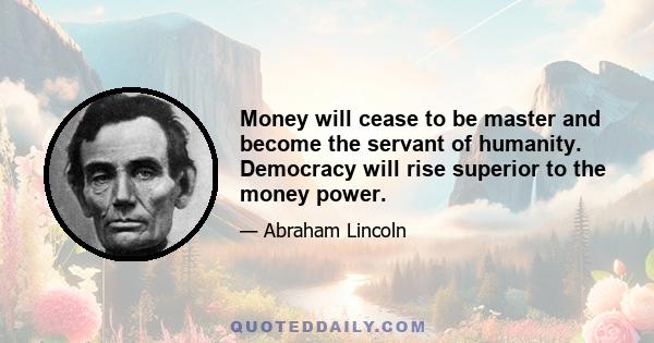 Money will cease to be master and become the servant of humanity. Democracy will rise superior to the money power.