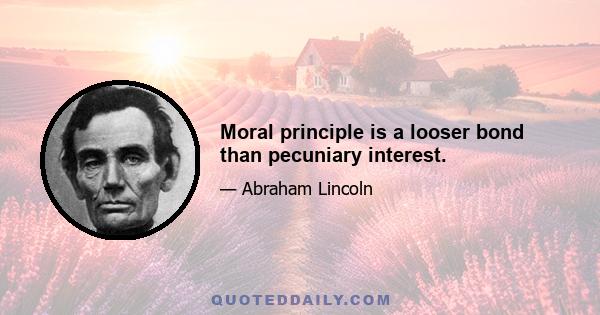 Moral principle is a looser bond than pecuniary interest.