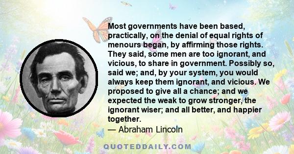 Most governments have been based, practically, on the denial of equal rights of menours began, by affirming those rights. They said, some men are too ignorant, and vicious, to share in government. Possibly so, said we;