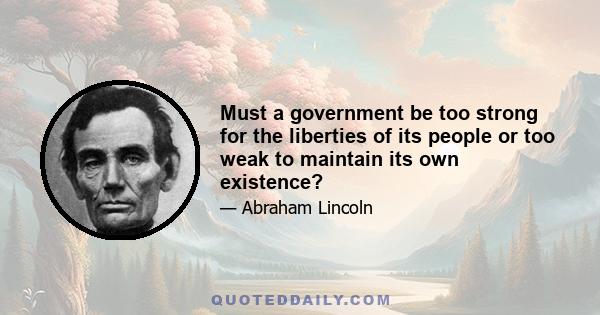 Must a government be too strong for the liberties of its people or too weak to maintain its own existence?