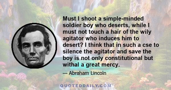 Must I shoot a simple-minded soldier boy who deserts, while I must not touch a hair of the wily agitator who induces him to desert? I think that in such a cse to silence the agitator and save the boy is not only