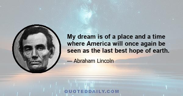 My dream is of a place and a time where America will once again be seen as the last best hope of earth.