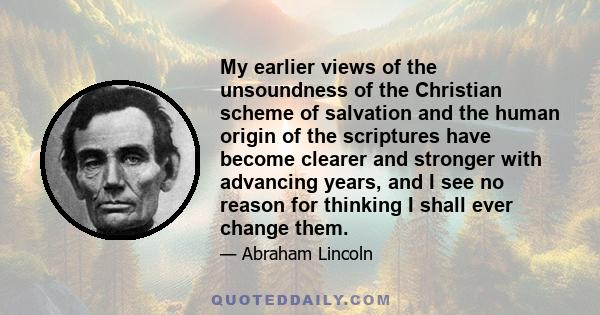 My earlier views of the unsoundness of the Christian scheme of salvation and the human origin of the scriptures have become clearer and stronger with advancing years, and I see no reason for thinking I shall ever change 