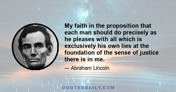 My faith in the proposition that each man should do precisely as he pleases with all which is exclusively his own lies at the foundation of the sense of justice there is in me.