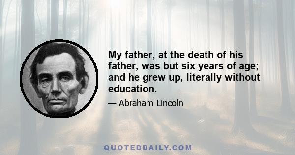 My father, at the death of his father, was but six years of age; and he grew up, literally without education.