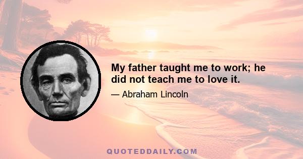 My father taught me to work; he did not teach me to love it.