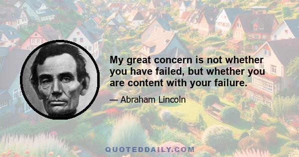 My great concern is not whether you have failed, but whether you are content with your failure.