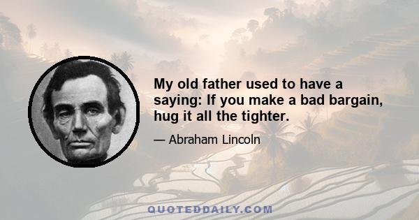 My old father used to have a saying: If you make a bad bargain, hug it all the tighter.