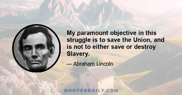 My paramount objective in this struggle is to save the Union, and is not to either save or destroy Slavery.