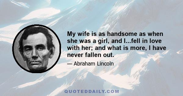 My wife is as handsome as when she was a girl, and I...fell in love with her; and what is more, I have never fallen out.