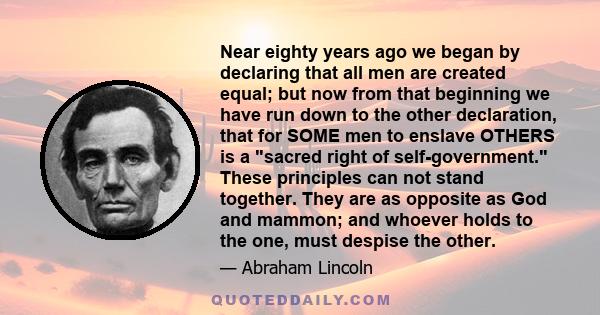 Near eighty years ago we began by declaring that all men are created equal; but now from that beginning we have run down to the other declaration, that for SOME men to enslave OTHERS is a sacred right of