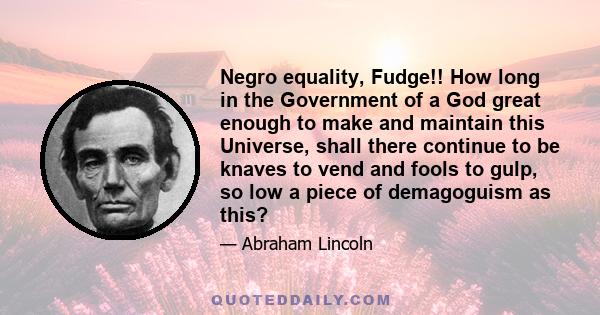 Negro equality, Fudge!! How long in the Government of a God great enough to make and maintain this Universe, shall there continue to be knaves to vend and fools to gulp, so low a piece of demagoguism as this?