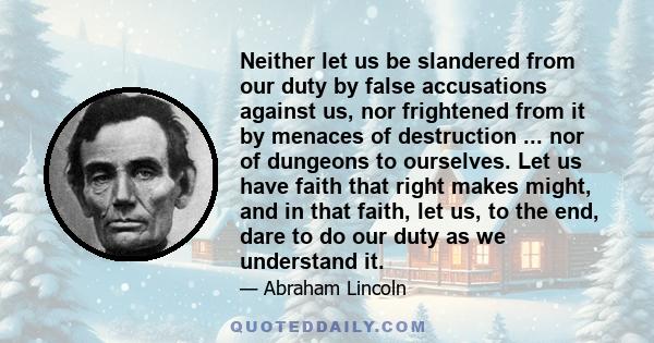 Neither let us be slandered from our duty by false accusations against us, nor frightened from it by menaces of destruction ... nor of dungeons to ourselves. Let us have faith that right makes might, and in that faith,