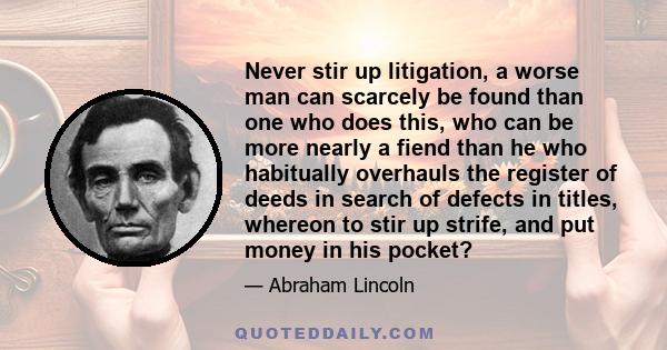 Never stir up litigation, a worse man can scarcely be found than one who does this, who can be more nearly a fiend than he who habitually overhauls the register of deeds in search of defects in titles, whereon to stir