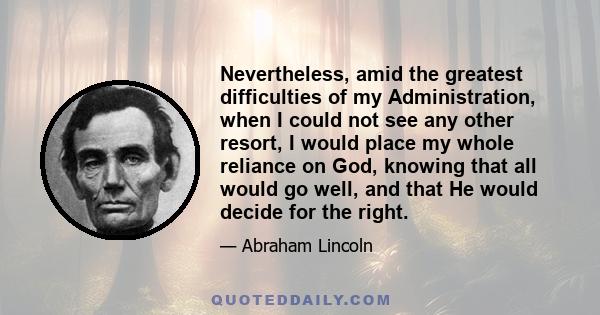 Nevertheless, amid the greatest difficulties of my Administration, when I could not see any other resort, I would place my whole reliance on God, knowing that all would go well, and that He would decide for the right.