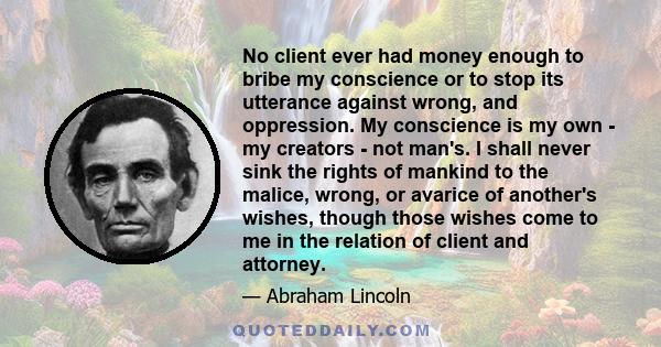 No client ever had money enough to bribe my conscience or to stop its utterance against wrong, and oppression. My conscience is my own - my creators - not man's. I shall never sink the rights of mankind to the malice,