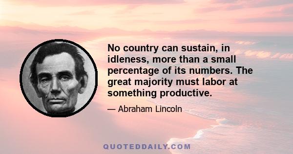 No country can sustain, in idleness, more than a small percentage of its numbers. The great majority must labor at something productive.