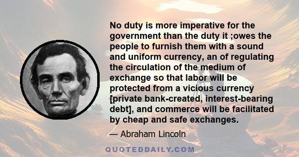 No duty is more imperative for the government than the duty it ;owes the people to furnish them with a sound and uniform currency, an of regulating the circulation of the medium of exchange so that labor will be