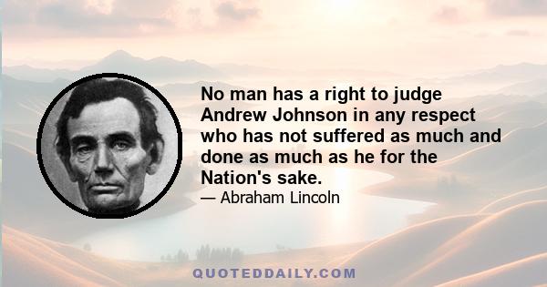 No man has a right to judge Andrew Johnson in any respect who has not suffered as much and done as much as he for the Nation's sake.