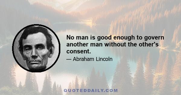 No man is good enough to govern another man without the other's consent.