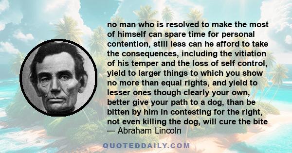 no man who is resolved to make the most of himself can spare time for personal contention, still less can he afford to take the consequences, including the vitiation of his temper and the loss of self control, yield to