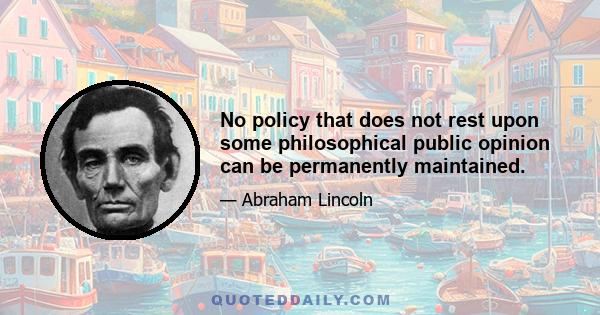 No policy that does not rest upon some philosophical public opinion can be permanently maintained.