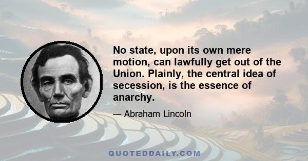 No state, upon its own mere motion, can lawfully get out of the Union. Plainly, the central idea of secession, is the essence of anarchy.