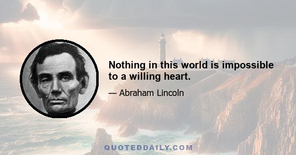 Nothing in this world is impossible to a willing heart.