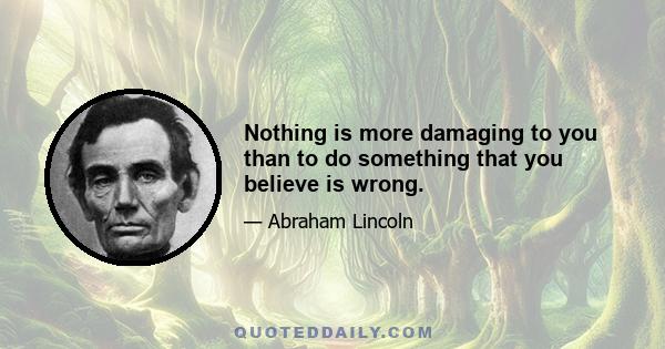 Nothing is more damaging to you than to do something that you believe is wrong.